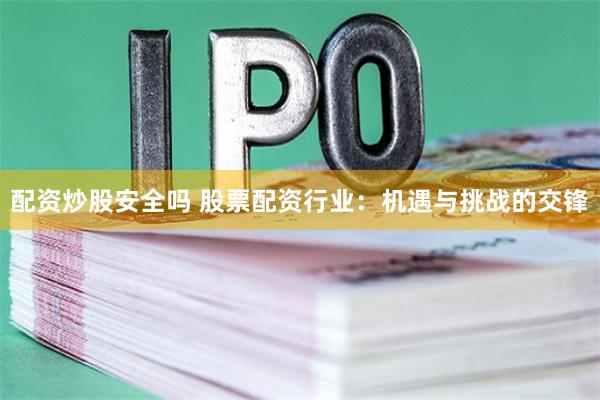 配资炒股安全吗 股票配资行业:机遇与挑战的交锋