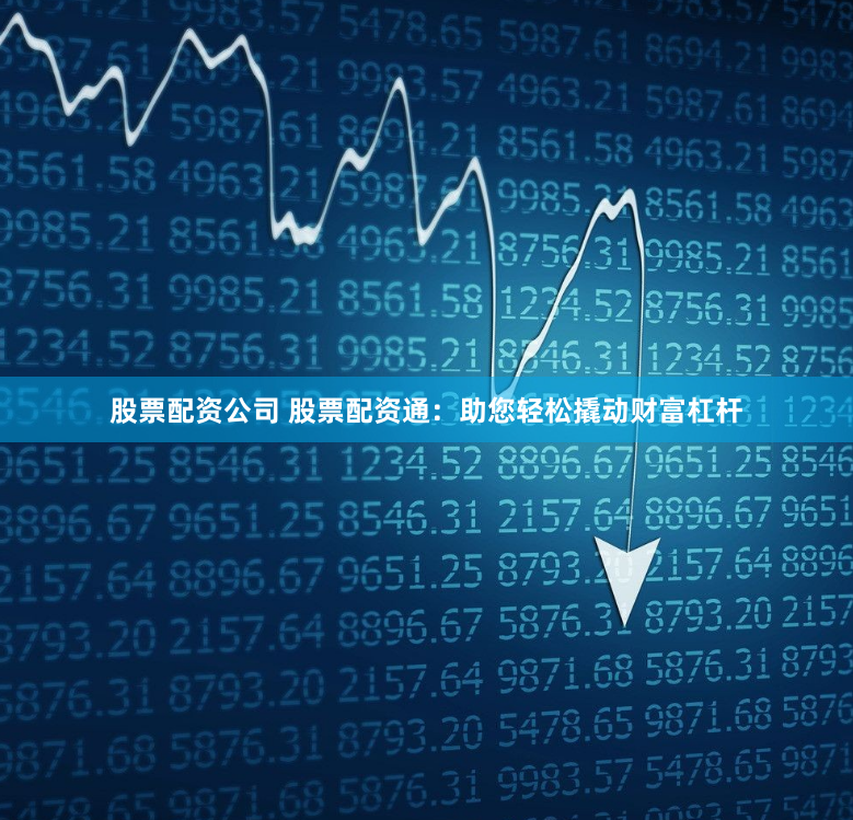 股票配资公司 股票配资通:助您轻松撬动财富杠杆