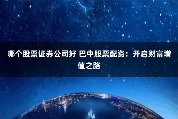 哪个股票证券公司好 巴中股票配资:开启财富增值之路