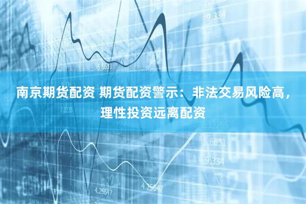 南京期货配资 期货配资警示：非法交易风险高，理性投资远离配资