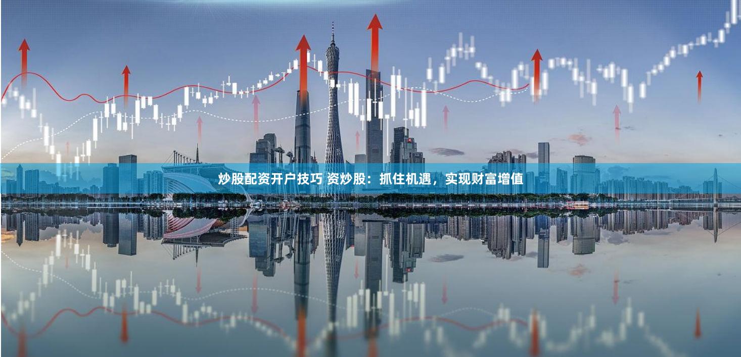 炒股配资开户技巧 资炒股：抓住机遇，实现财富增值