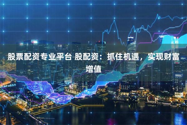 股票配资专业平台 股配资：抓住机遇，实现财富增值