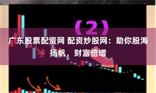 广东股票配资网 配资炒股网：助你股海扬帆，财富倍增