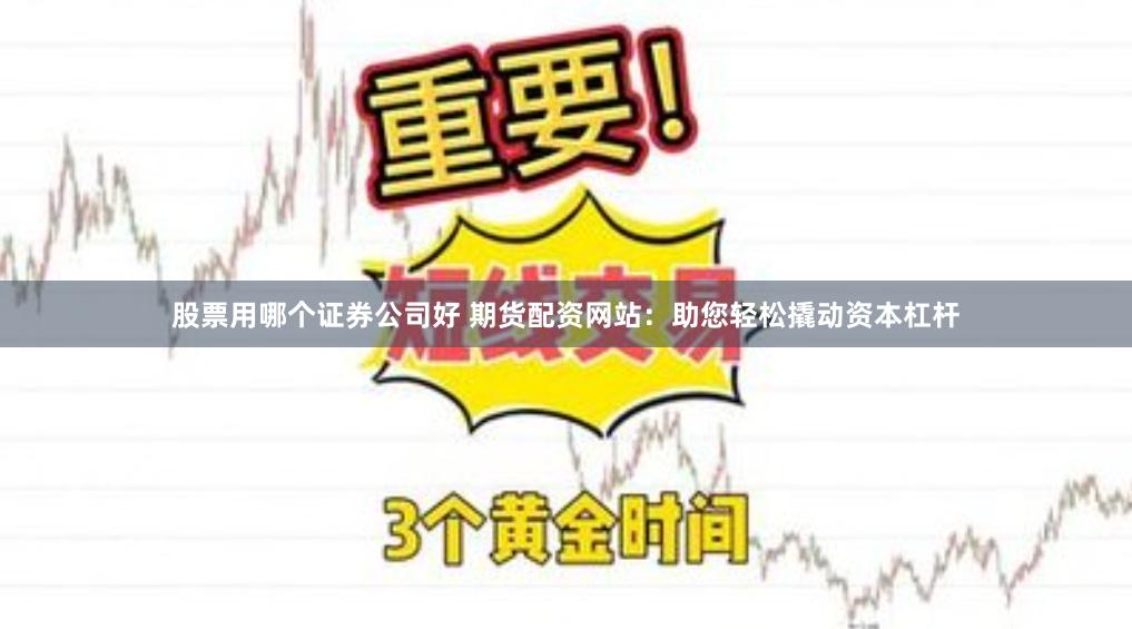 股票用哪个证券公司好 期货配资网站：助您轻松撬动资本杠杆