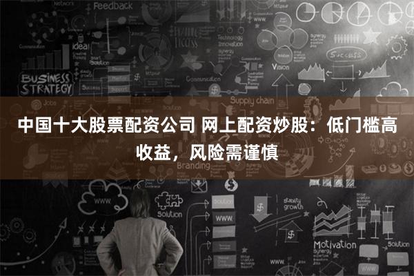 中国十大股票配资公司 网上配资炒股：低门槛高收益，风险需谨慎
