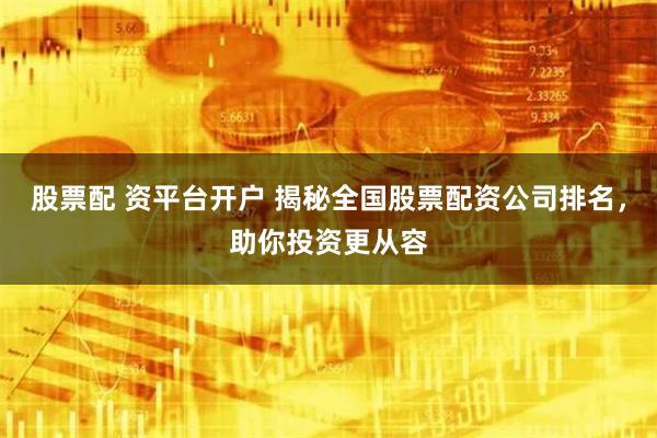 股票配 资平台开户 揭秘全国股票配资公司排名，助你投资更从容
