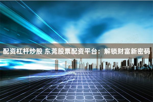 配资杠杆炒股 东莞股票配资平台：解锁财富新密码