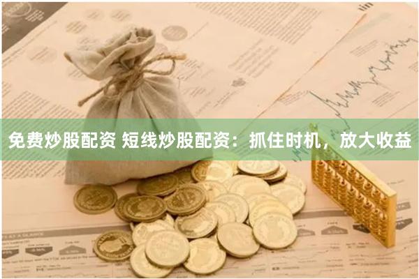 免费炒股配资 短线炒股配资：抓住时机，放大收益