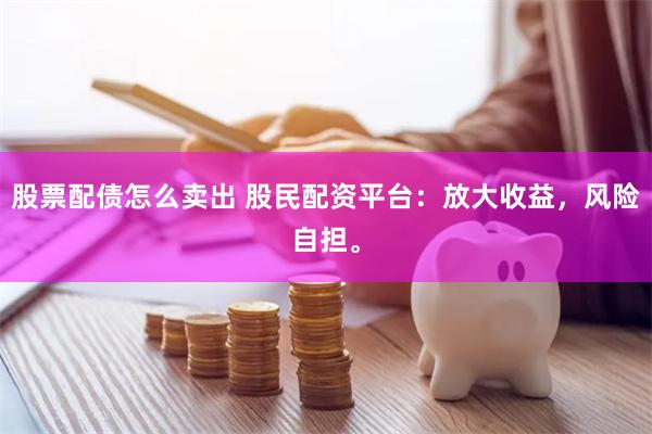 股票配债怎么卖出 股民配资平台：放大收益，风险自担。