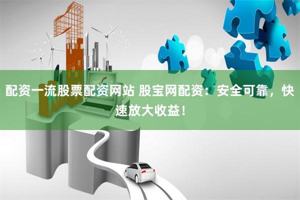 配资一流股票配资网站 股宝网配资：安全可靠，快速放大收益！