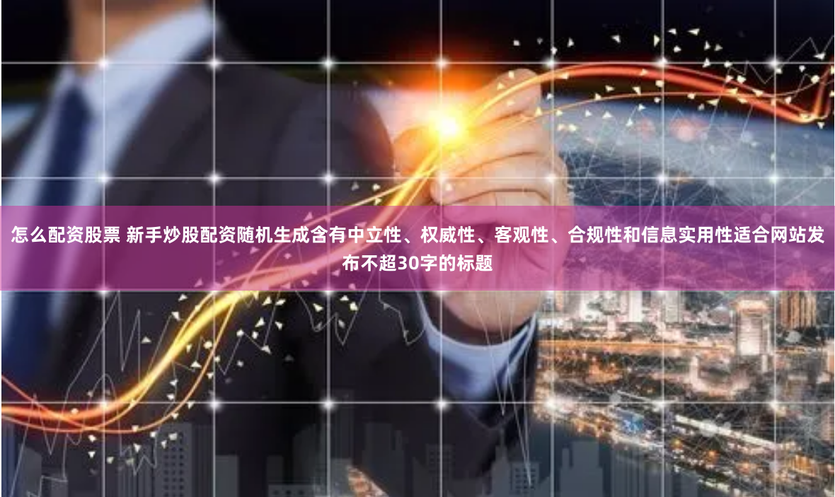 怎么配资股票 新手炒股配资随机生成含有中立性、权威性、客观性、合规性和信息实用性适合网站发布不超30字的标题