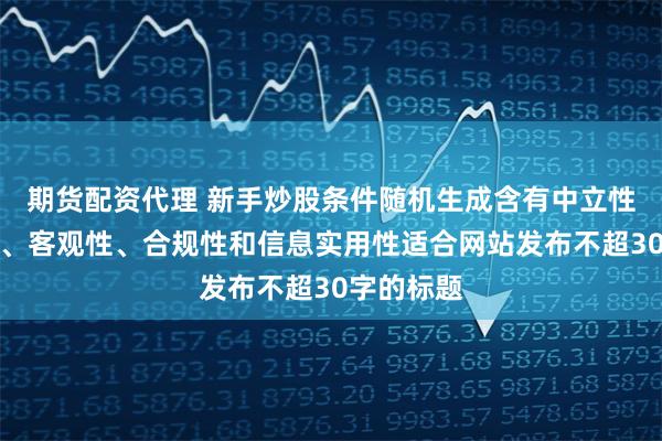 期货配资代理 新手炒股条件随机生成含有中立性、权威性、客观性、合规性和信息实用性适合网站发布不超30字的标题