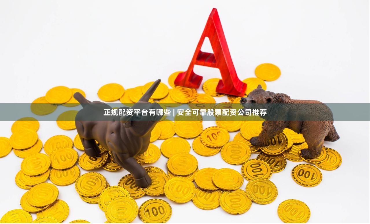 正规配资平台有哪些 | 安全可靠股票配资公司推荐