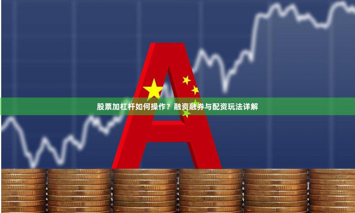 股票加杠杆如何操作？融资融券与配资玩法详解