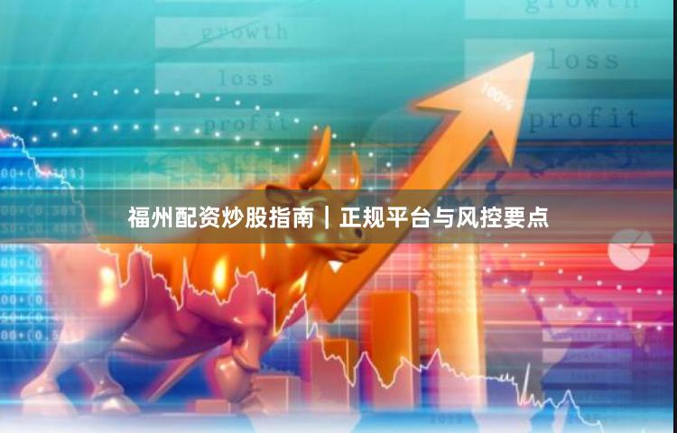福州配资炒股指南|正规平台与风控要点