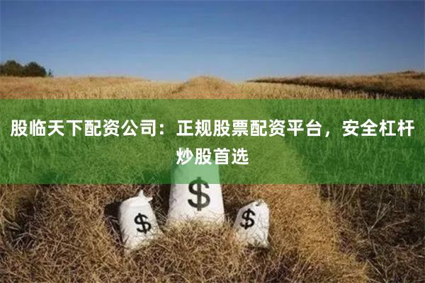 股临天下配资公司：正规股票配资平台，安全杠杆炒股首选