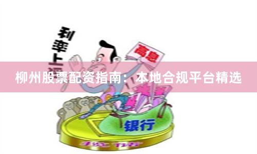 柳州股票配资指南：本地合规平台精选