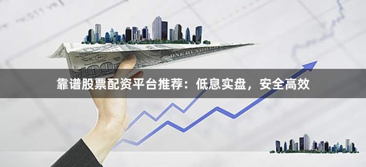 靠谱股票配资平台推荐:低息实盘,安全高效