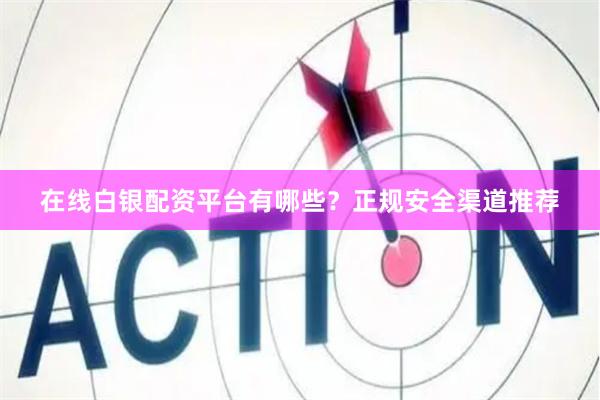在线白银配资平台有哪些？正规安全渠道推荐