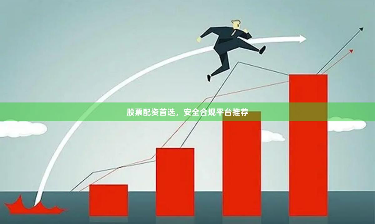 股票配资首选，安全合规平台推荐