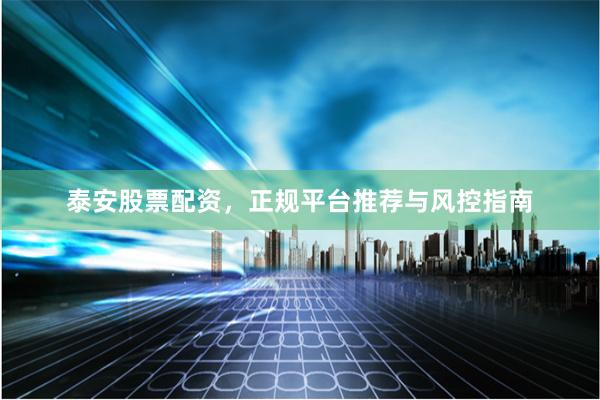泰安股票配资,正规平台推荐与风控指南