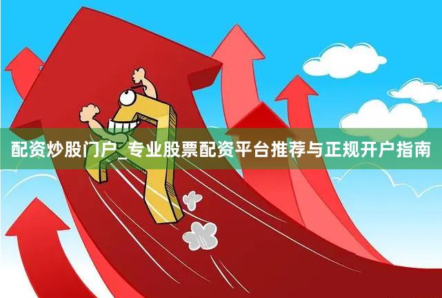 配资炒股门户_专业股票配资平台推荐与正规开户指南