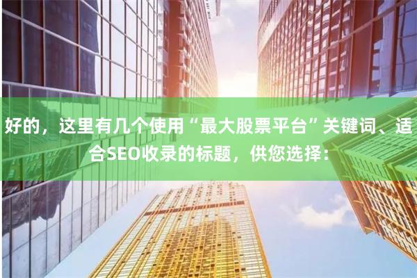 好的，这里有几个使用“最大股票平台”关键词、适合SEO收录的标题，供您选择：