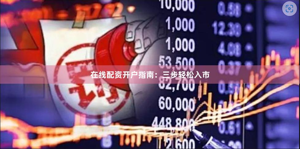 在线配资开户指南:三步轻松入市