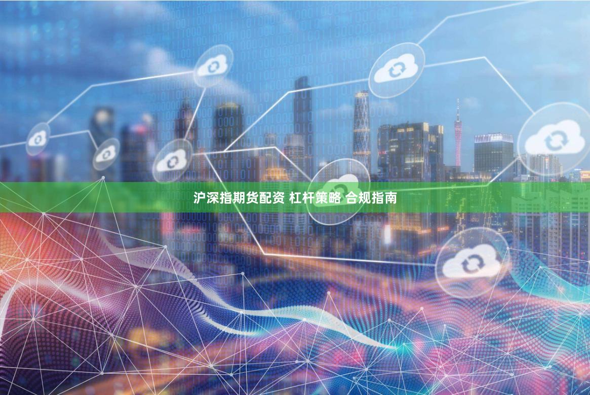 沪深指期货配资 杠杆策略 合规指南