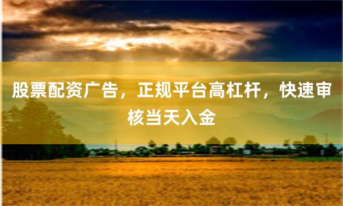 股票配资广告,正规平台高杠杆,快速审核当天入金