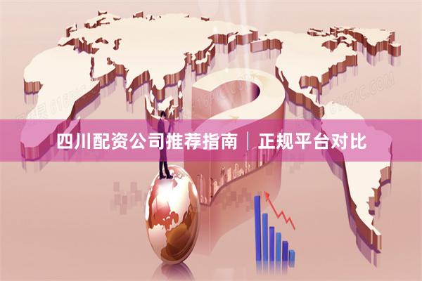 四川配资公司推荐指南│正规平台对比